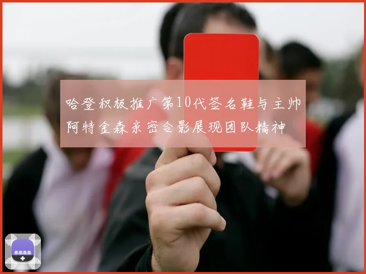 哈登积极推广第10代签名鞋与主帅阿特金森亲密合影展现团队精神