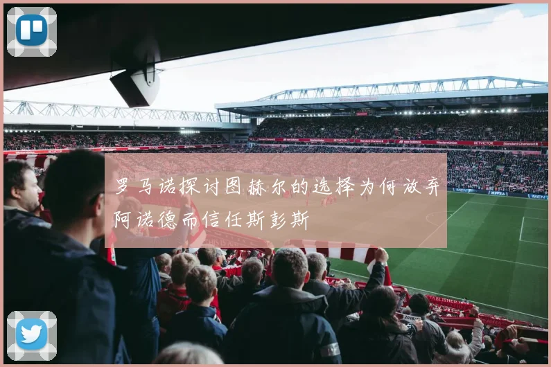 罗马诺探讨图赫尔的选择为何放弃阿诺德而信任斯彭斯