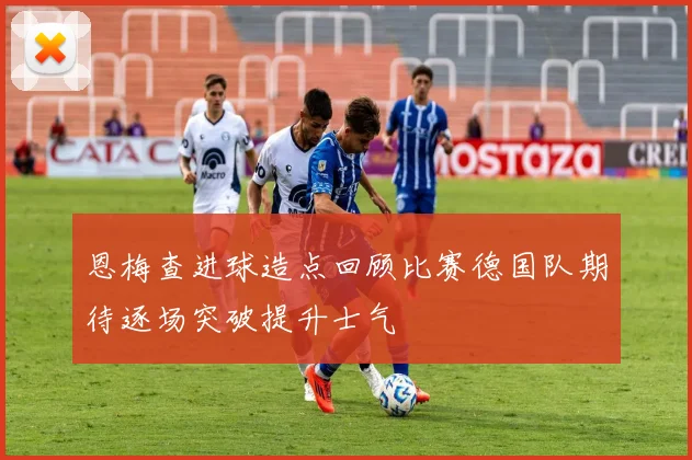 恩梅查进球造点回顾比赛德国队期待逐场突破提升士气