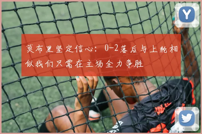 莫布里坚定信心：0-2落后与上轮相似我们只需在主场全力争胜