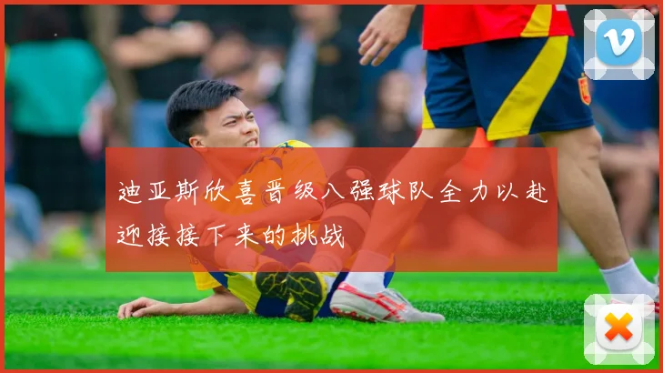 迪亚斯欣喜晋级八强球队全力以赴迎接接下来的挑战