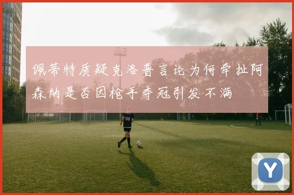 佩蒂特质疑克洛普言论为何牵扯阿森纳是否因枪手夺冠引发不满