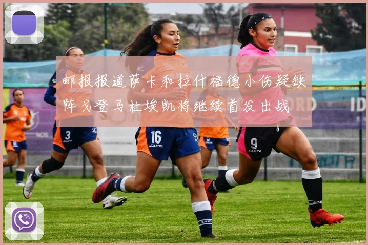 邮报报道萨卡和拉什福德小伤疑缺阵戈登马杜埃凯将继续首发出战
