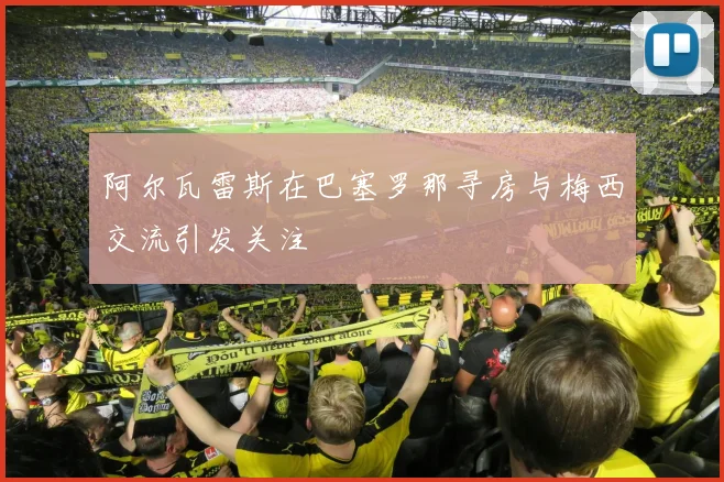 阿尔瓦雷斯在巴塞罗那寻房与梅西交流引发关注