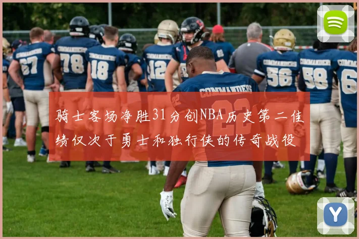 骑士客场净胜31分创NBA历史第二佳绩仅次于勇士和独行侠的传奇战役