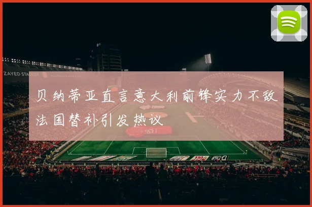 贝纳蒂亚直言意大利前锋实力不敌法国替补引发热议
