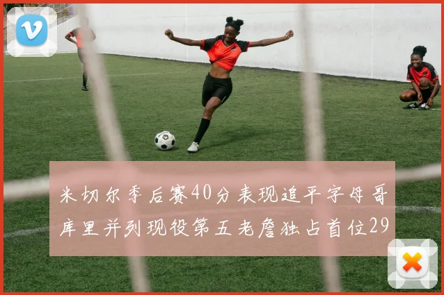 米切尔季后赛40分表现追平字母哥库里并列现役第五老詹独占首位29次记录