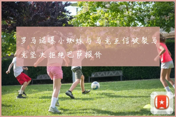 罗马诺曝小蜘蛛与马竞互信破裂马竞坚决拒绝巴萨报价