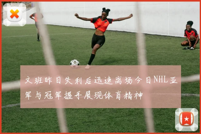 文班昨日失利后迅速离场今日NHL亚军与冠军握手展现体育精神