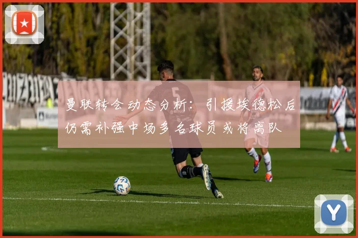 曼联转会动态分析：引援埃德松后仍需补强中场多名球员或将离队