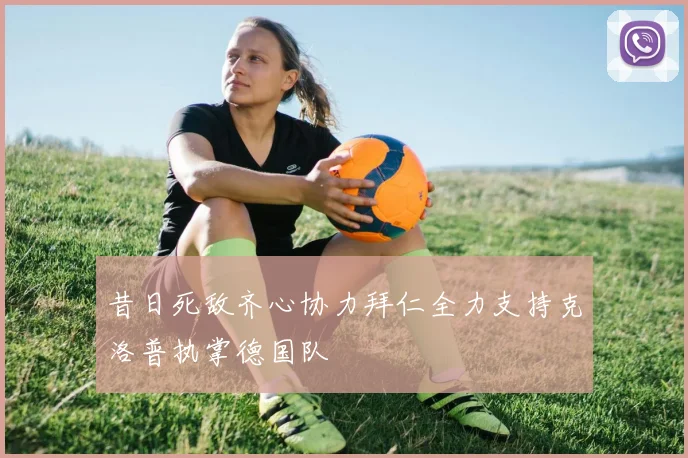 昔日死敌齐心协力拜仁全力支持克洛普执掌德国队