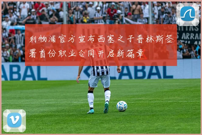 利物浦官方宣布西塞之子普林斯签署首份职业合同开启新篇章