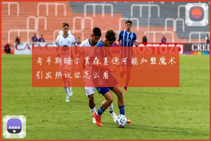 考辛斯暗示贾森基德可能加盟魔术引发热议你怎么看