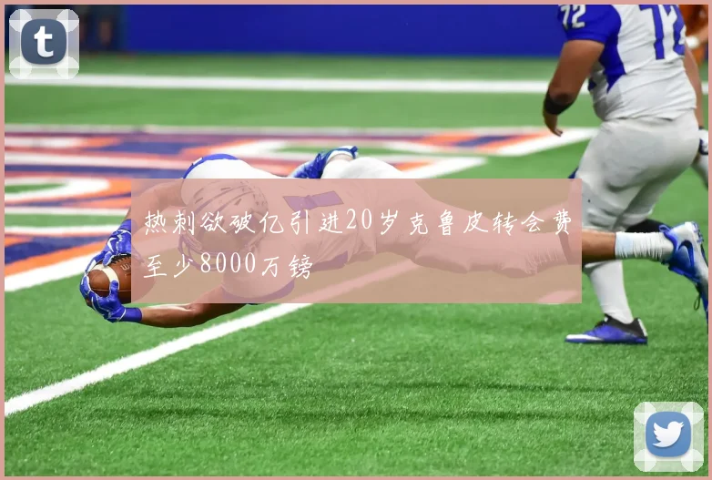 热刺欲破亿引进20岁克鲁皮转会费至少8000万镑