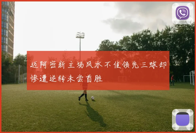 迈阿密新主场风水不佳领先三球却惨遭逆转未尝首胜