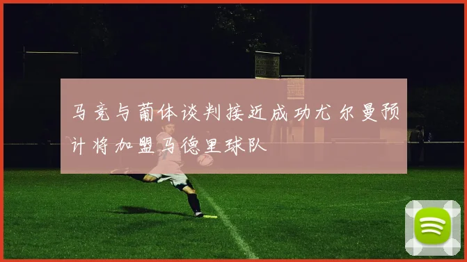 马竞与葡体谈判接近成功尤尔曼预计将加盟马德里球队