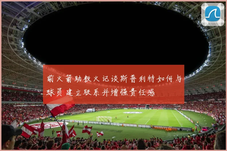 前火箭助教火记谈斯普利特如何与球员建立联系并增强责任感