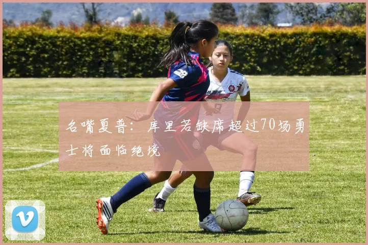 名嘴夏普：库里若缺席超过70场勇士将面临绝境