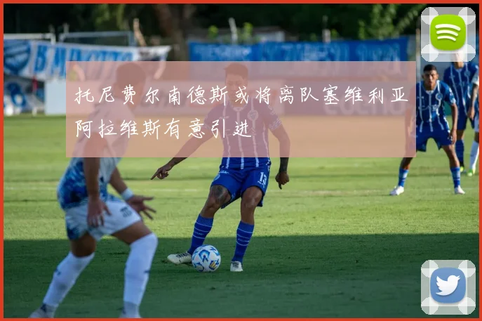 托尼费尔南德斯或将离队塞维利亚阿拉维斯有意引进