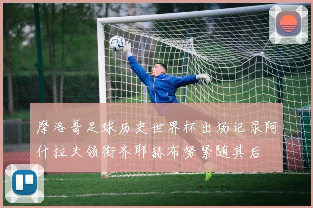 摩洛哥足球历史世界杯出场记录阿什拉夫领衔齐耶赫布努紧随其后