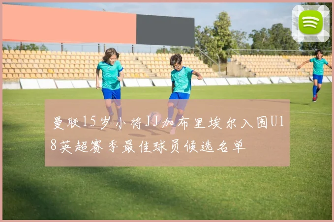曼联15岁小将JJ加布里埃尔入围U18英超赛季最佳球员候选名单