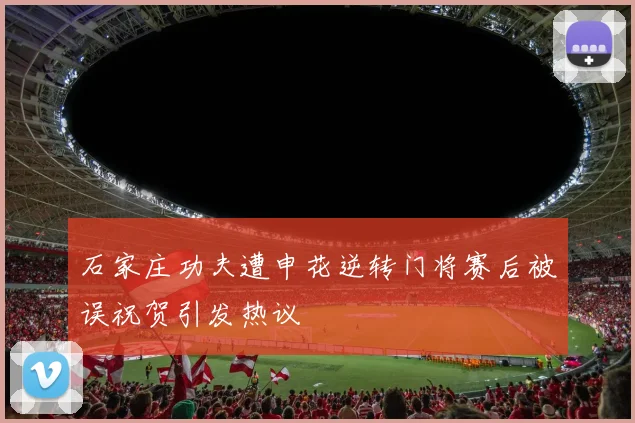 石家庄功夫遭申花逆转门将赛后被误祝贺引发热议