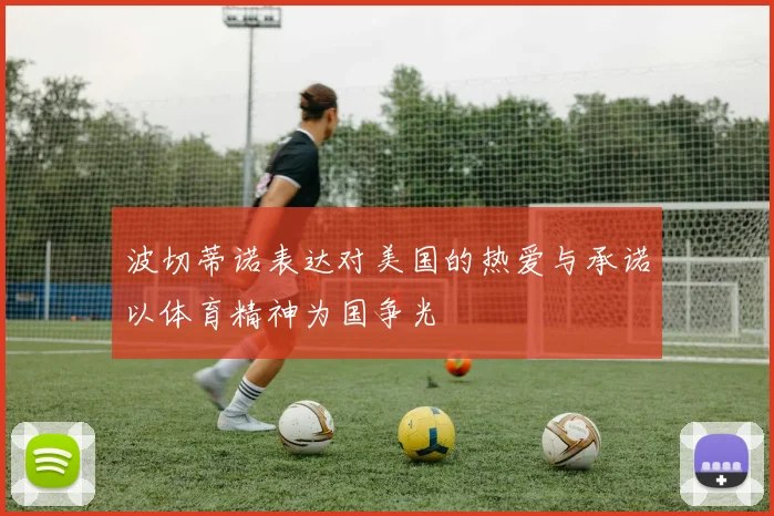 波切蒂诺表达对美国的热爱与承诺以体育精神为国争光