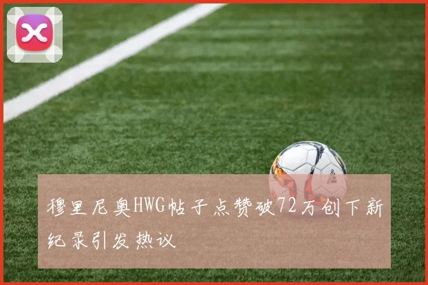 穆里尼奥HWG帖子点赞破72万创下新纪录引发热议
